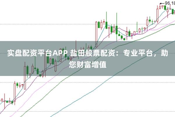 实盘配资平台APP 盐田股票配资：专业平台，助您财富增值