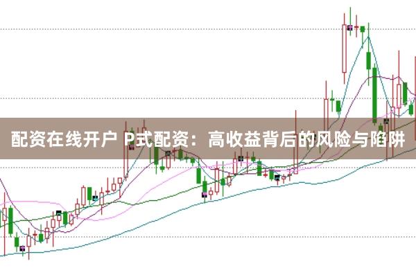 配资在线开户 P式配资：高收益背后的风险与陷阱
