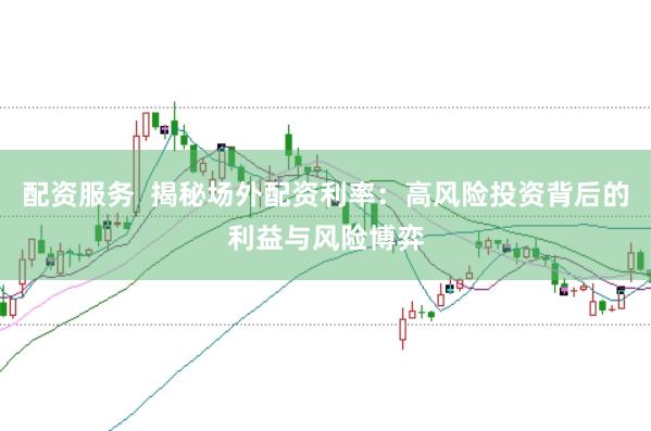 配资服务  揭秘场外配资利率：高风险投资背后的利益与风险博弈