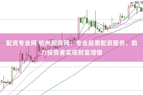 配资专业网 杭州配资网：专业股票配资服务，助力投资者实现财富增值