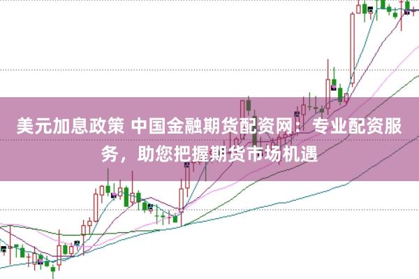 美元加息政策 中国金融期货配资网：专业配资服务，助您把握期货市场机遇