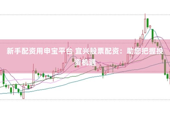 新手配资用申宝平台 宜兴股票配资：助您把握投资机遇