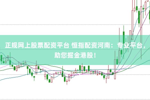 正规网上股票配资平台 恒指配资河南：专业平台，助您掘金港股！