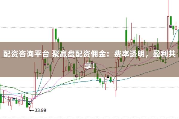 配资咨询平台 聚赢盘配资佣金：费率透明，盈利共享！
