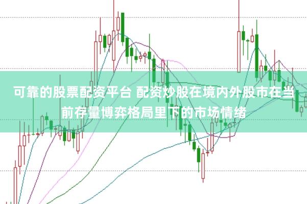 可靠的股票配资平台 配资炒股在境内外股市在当前存量博弈格局里下的市场情绪