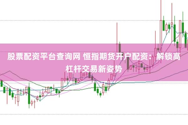 股票配资平台查询网 恒指期货开户配资：解锁高杠杆交易新姿势