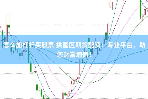 怎么加杠杆买股票 拱墅区期货配资：专业平台，助您财富增值！
