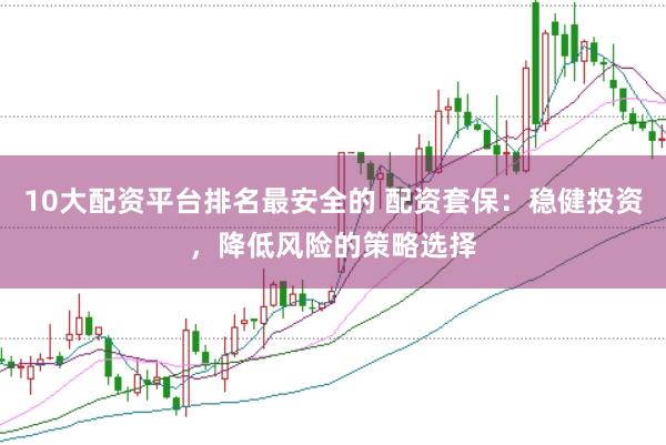 10大配资平台排名最安全的 配资套保：稳健投资，降低风险的策略选择