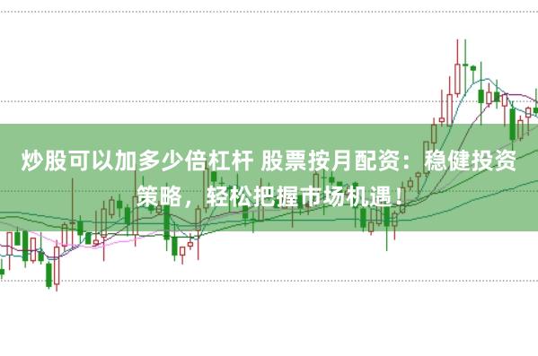 炒股可以加多少倍杠杆 股票按月配资：稳健投资策略，轻松把握市场机遇！