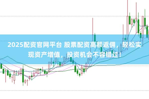 2025配资官网平台 股票配资高额返佣，轻松实现资产增值，投资机会不容错过！