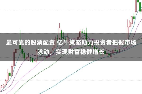 最可靠的股票配资 亿牛策略助力投资者把握市场脉动，实现财富稳健增长