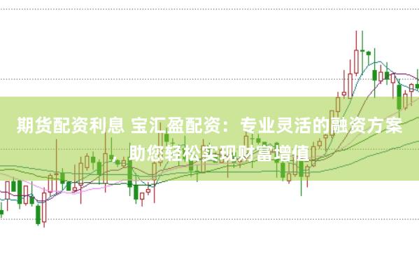 期货配资利息 宝汇盈配资：专业灵活的融资方案，助您轻松实现财富增值