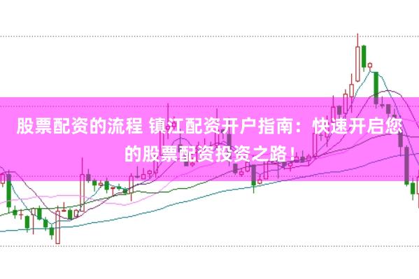 股票配资的流程 镇江配资开户指南：快速开启您的股票配资投资之路！