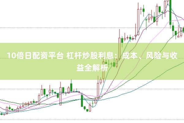 10倍日配资平台 杠杆炒股利息：成本、风险与收益全解析