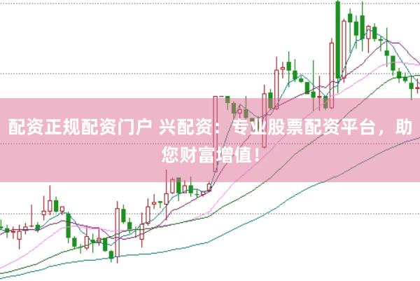 配资正规配资门户 兴配资：专业股票配资平台，助您财富增值！