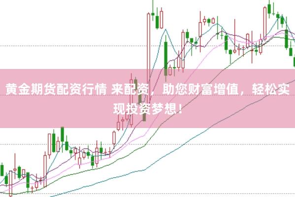 黄金期货配资行情 来配资，助您财富增值，轻松实现投资梦想！
