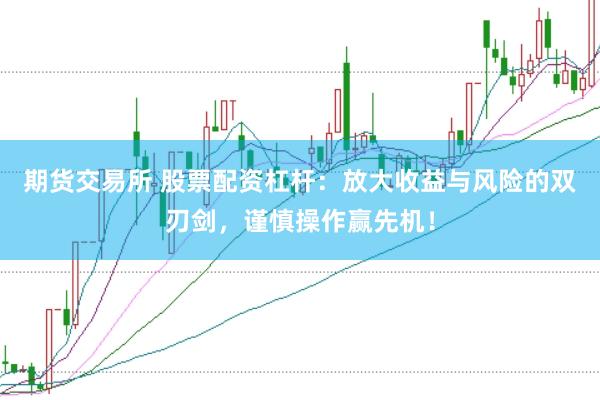 期货交易所 股票配资杠杆：放大收益与风险的双刃剑，谨慎操作赢先机！