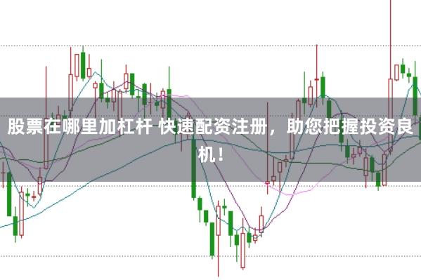 股票在哪里加杠杆 快速配资注册，助您把握投资良机！