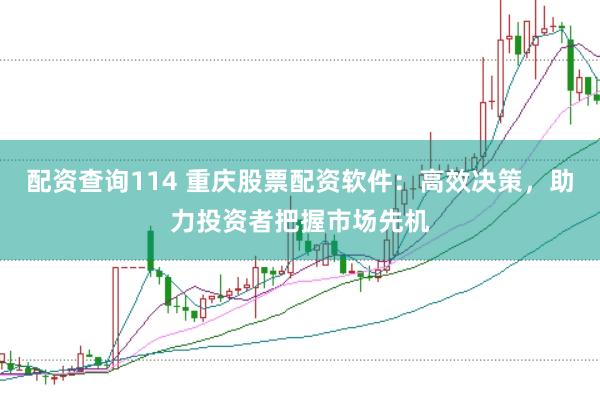 配资查询114 重庆股票配资软件：高效决策，助力投资者把握市场先机