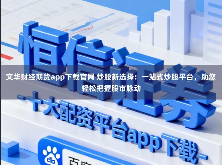 文华财经期货app下载官网 炒股新选择：一站式炒股平台，助您轻松把握股市脉动