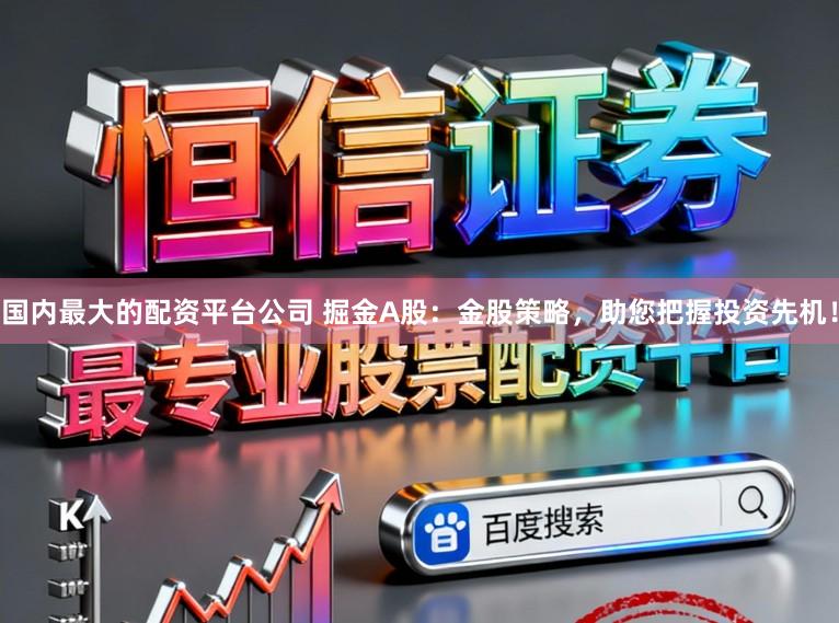 国内最大的配资平台公司 掘金A股：金股策略，助您把握投资先机！