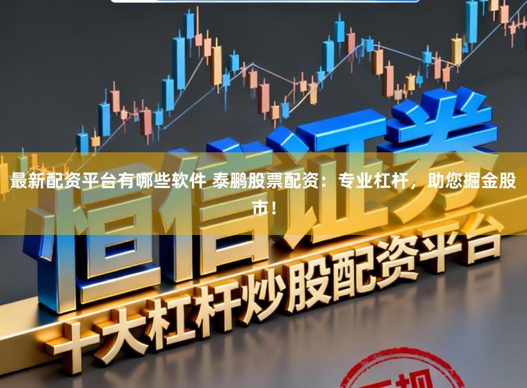 最新配资平台有哪些软件 泰鹏股票配资：专业杠杆，助您掘金股市！