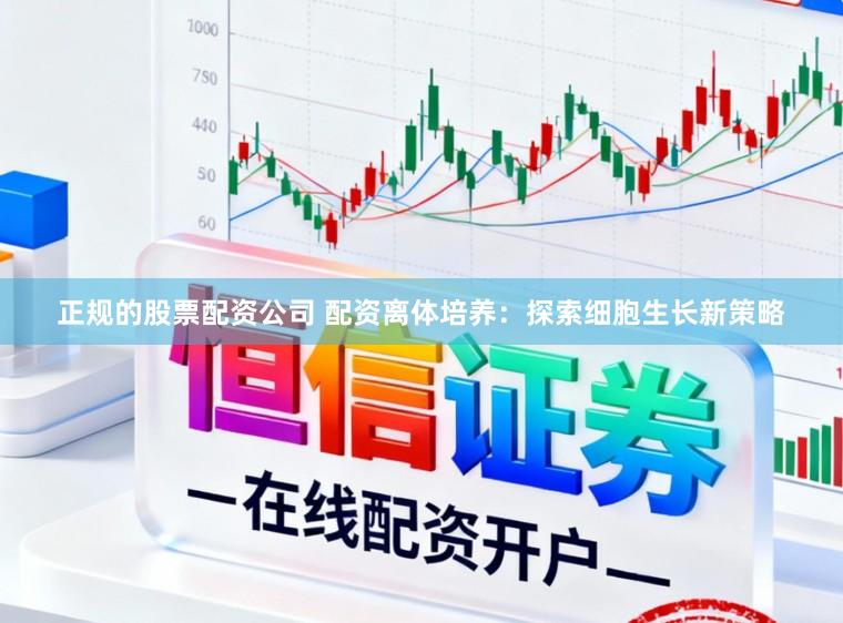 正规的股票配资公司 配资离体培养：探索细胞生长新策略