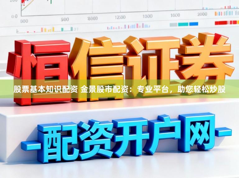 股票基本知识配资 金景股市配资：专业平台，助您轻松炒股
