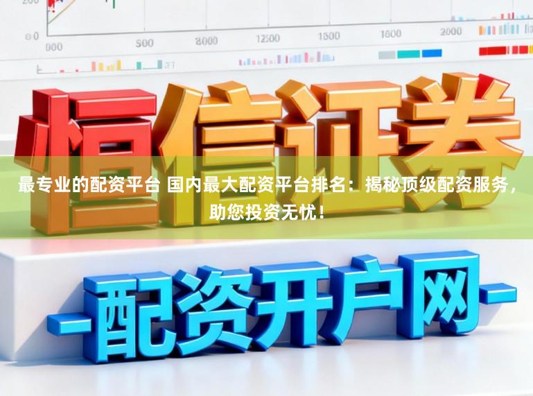 最专业的配资平台 国内最大配资平台排名：揭秘顶级配资服务，助您投资无忧！