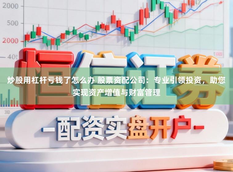 炒股用杠杆亏钱了怎么办 股票资配公司：专业引领投资，助您实现资产增值与财富管理