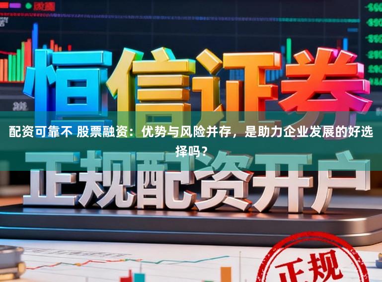 配资可靠不 股票融资：优势与风险并存，是助力企业发展的好选择吗？
