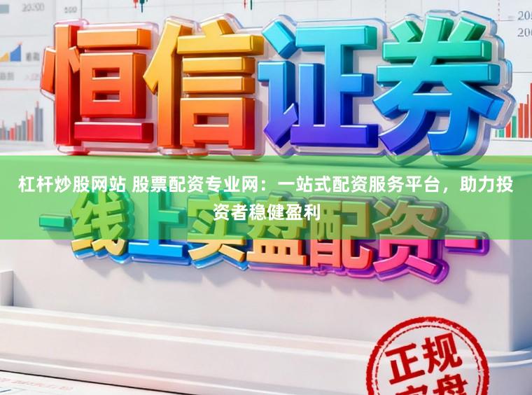 杠杆炒股网站 股票配资专业网：一站式配资服务平台，助力投资者稳健盈利