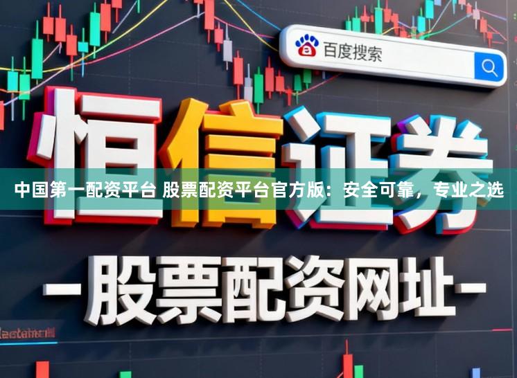中国第一配资平台 股票配资平台官方版：安全可靠，专业之选
