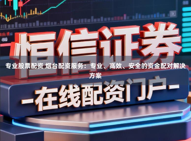 专业股票配资 烟台配资服务：专业、高效、安全的资金配对解决方案