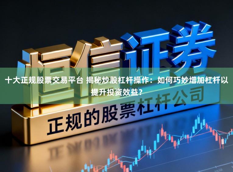 十大正规股票交易平台 揭秘炒股杠杆操作：如何巧妙增加杠杆以提升投资效益？