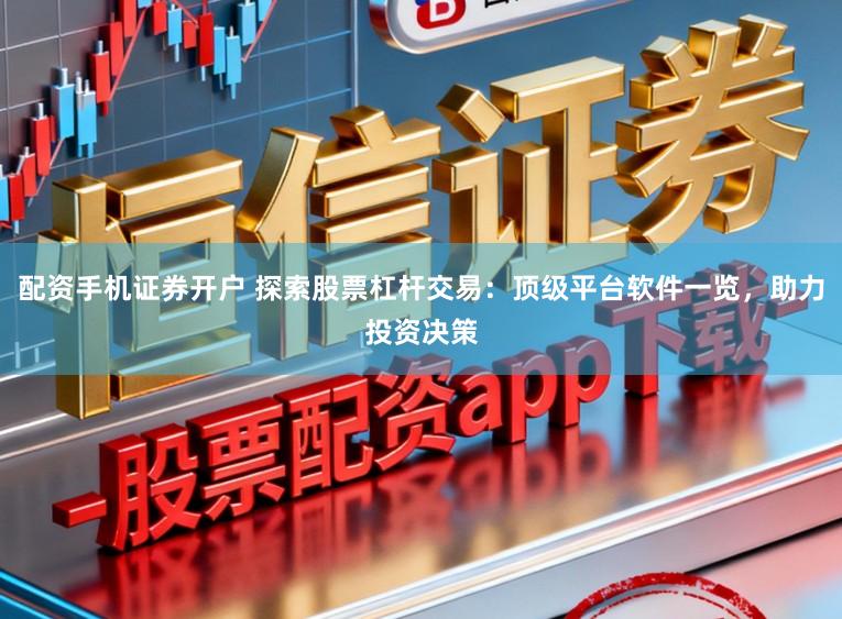 配资手机证券开户 探索股票杠杆交易：顶级平台软件一览，助力投资决策