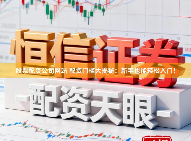 股票配资公司网站 配资门槛大揭秘：新手也能轻松入门！