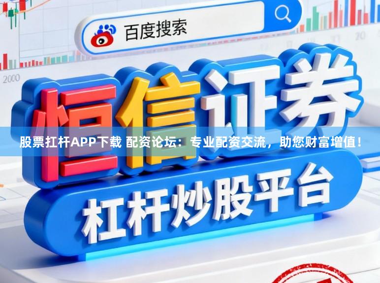 股票扛杆APP下载 配资论坛：专业配资交流，助您财富增值！