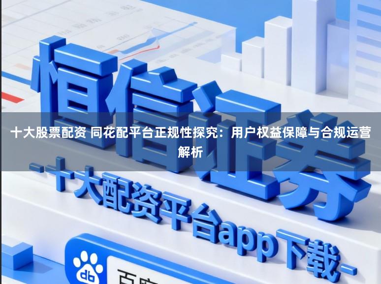 十大股票配资 同花配平台正规性探究：用户权益保障与合规运营解析