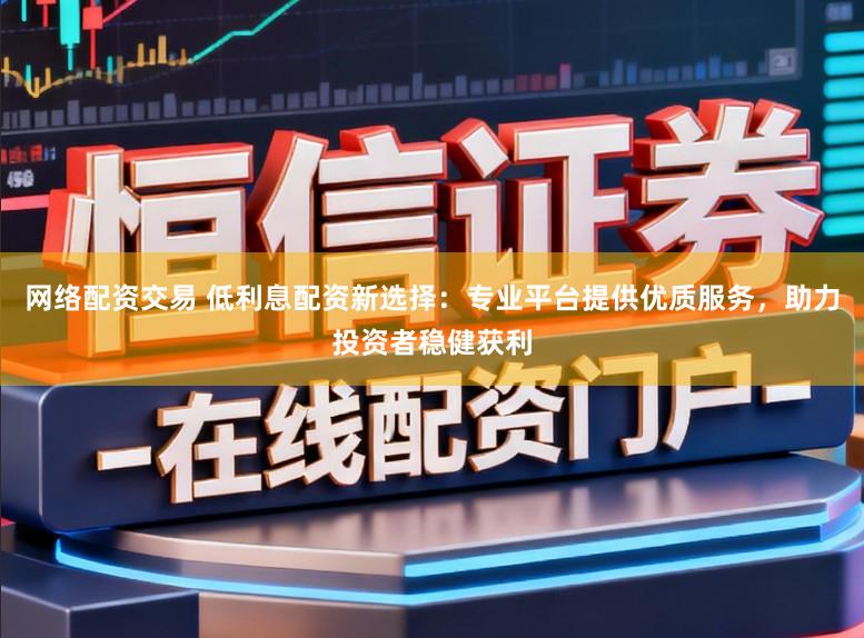 网络配资交易 低利息配资新选择：专业平台提供优质服务，助力投资者稳健获利