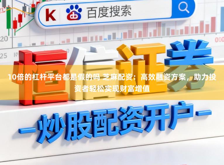 10倍的杠杆平台都是假的吗 芝麻配资：高效融资方案，助力投资者轻松实现财富增值