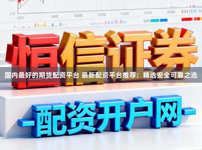 国内最好的期货配资平台 最新配资平台推荐：精选安全可靠之选