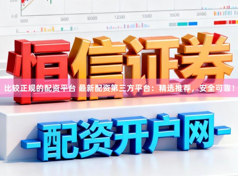 比较正规的配资平台 最新配资第三方平台：精选推荐，安全可靠！