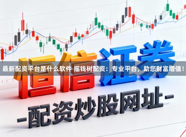 最新配资平台是什么软件 摇钱树配资：专业平台，助您财富增值！