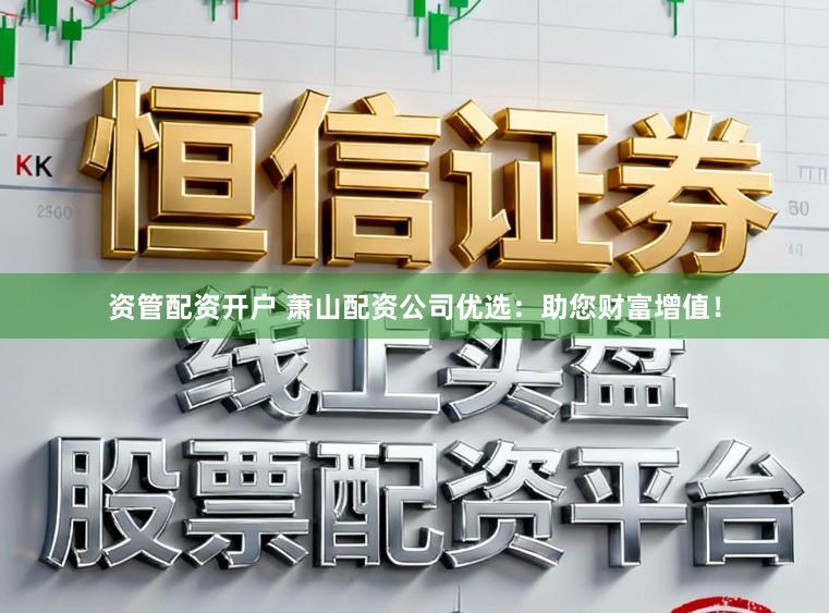 资管配资开户 萧山配资公司优选：助您财富增值！