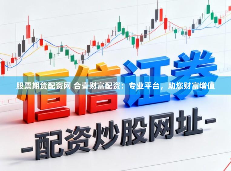 股票期货配资网 合壹财富配资：专业平台，助您财富增值