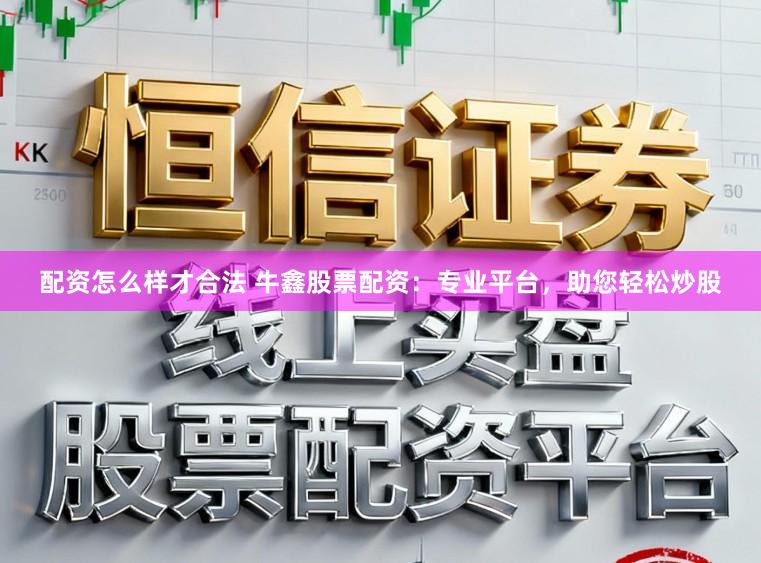 配资怎么样才合法 牛鑫股票配资：专业平台，助您轻松炒股