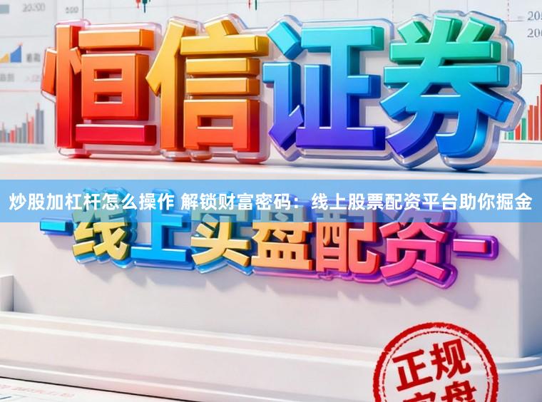 炒股加杠杆怎么操作 解锁财富密码：线上股票配资平台助你掘金
