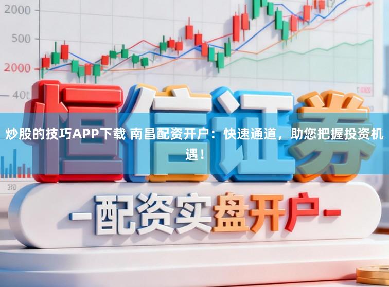 炒股的技巧APP下载 南昌配资开户：快速通道，助您把握投资机遇！