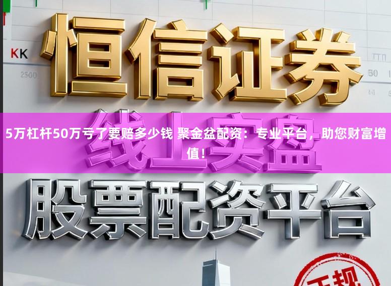 5万杠杆50万亏了要赔多少钱 聚金盆配资：专业平台，助您财富增值！